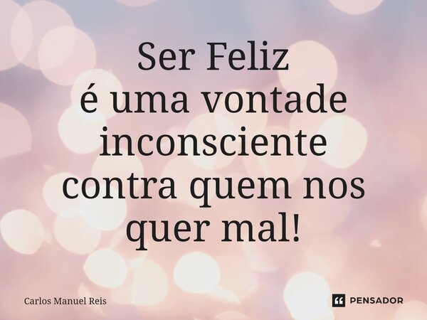 ⁠Ser Feliz é uma vontade inconsciente contra quem nos quer mal!... Frase de Carlos Manuel Reis.