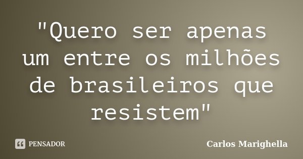 "Quero ser apenas um entre os milhões de brasileiros que resistem"... Frase de Carlos Marighella.