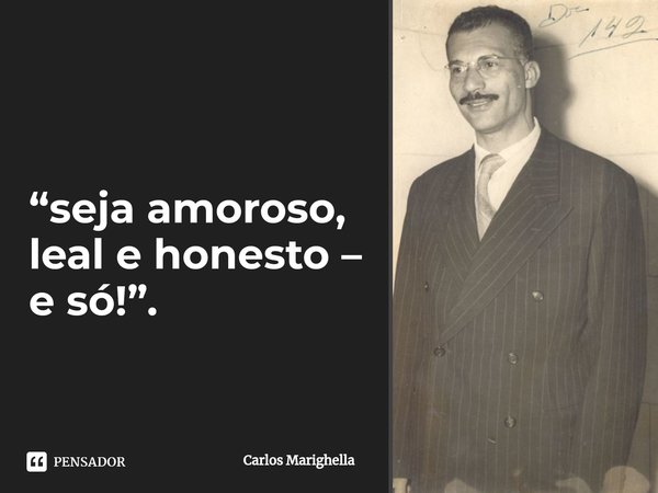 ⁠“seja amoroso, leal e honesto – e só!”.... Frase de Carlos Marighella.