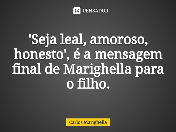 ⁠'Seja leal, amoroso, honesto', é a mensagem final de Marighella para o filho.... Frase de Carlos Marighella.