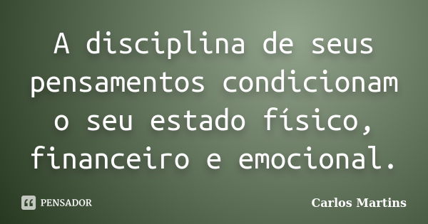 A disciplina de seus pensamentos condicionam o seu estado físico, financeiro e emocional.... Frase de Carlos Martins.