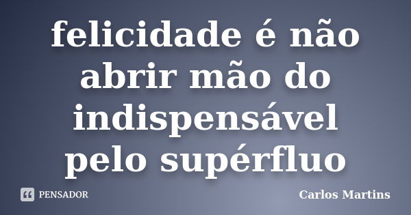 felicidade é não abrir mão do indispensável pelo supérfluo... Frase de CARLOS MARTINS.