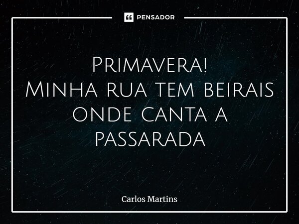 ⁠Primavera! Minha rua tem beirais onde canta a passarada... Frase de Carlos Martins.