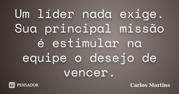 Um líder nada exige. Sua principal missão é estimular na equipe o desejo de vencer.... Frase de Carlos Martins.