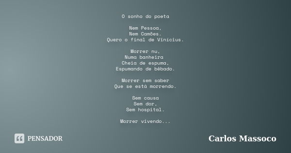 O sonho do poeta Nem Pessoa, Nem Camões. Quero o final de Vinícius. Morrer nu, Numa banheira Cheia de espuma, Espumando de bêbado. Morrer sem saber Que se está ... Frase de Carlos Massoco.