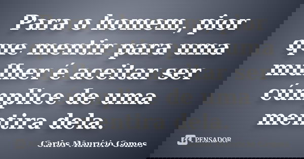 Para o homem, pior que mentir para uma mulher é aceitar ser cúmplice de uma mentira dela.... Frase de Carlos Maurício Gomes.