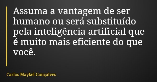 Assuma a vantagem de ser humano ou será substituído pela inteligência artificial que é muito mais eficiente do que você.... Frase de Carlos Maykel Gonçalves.