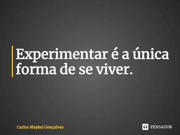 ⁠Experimentar é a única forma de se viver.... Frase de Carlos Maykel Gonçalves.