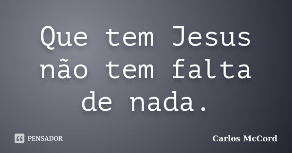 Que tem Jesus não tem falta de nada.... Frase de Carlos McCord.