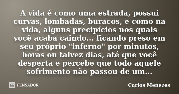 A vida é como uma estrada, possui curvas, lombadas, buracos, e como na vida, alguns precipícios nos quais você acaba caindo... ficando preso em seu próprio &quo... Frase de Carlos Menezes.