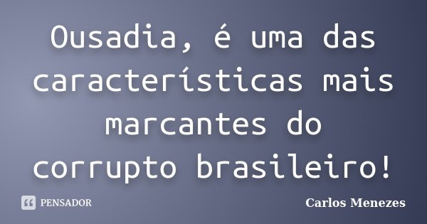 Ousadia, é uma das características mais marcantes do corrupto brasileiro!... Frase de Carlos Menezes.