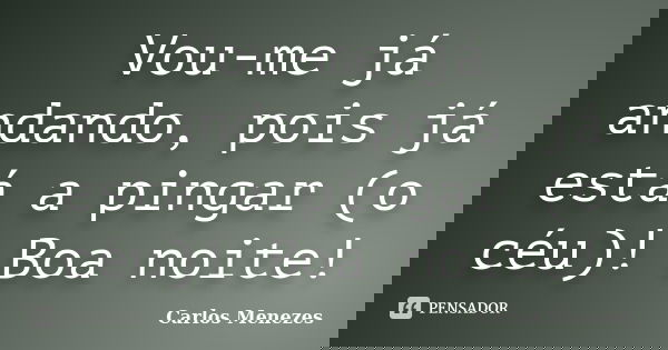 Vou-me já andando, pois já está a pingar (o céu)! Boa noite!... Frase de Carlos Menezes.