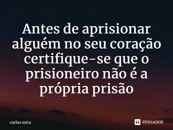 Antes de aprisionar alguém no seu coração certifique-se que o prisioneiro não é a própria prisão... Frase de carlos mira.