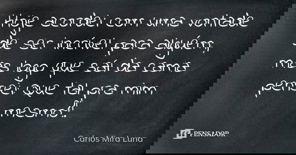 Hoje acordei com uma vontade de ser incrível para alguém, mas logo que saí da cama pensei: Que tal pra mim mesmo?!... Frase de Carlos Mira Luna.