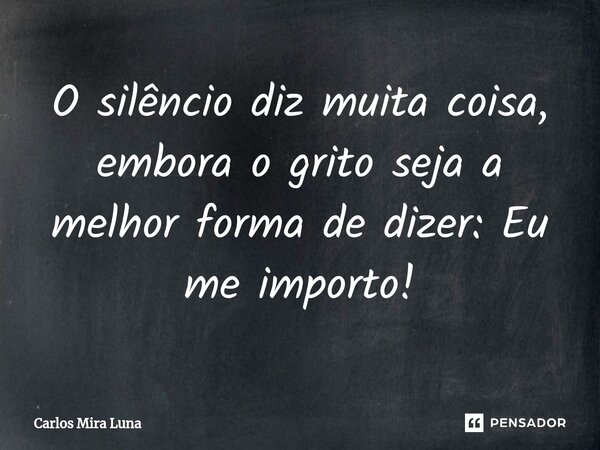 ⁠O silêncio diz muita coisa, embora o grito seja a melhor forma de dizer: Eu me importo!... Frase de Carlos Mira Luna.
