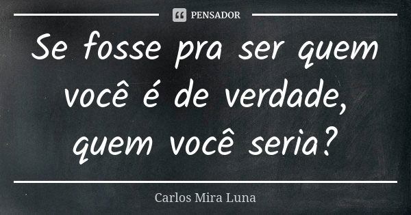 Se fosse pra ser quem você é de verdade, quem você seria?... Frase de Carlos Mira Luna.