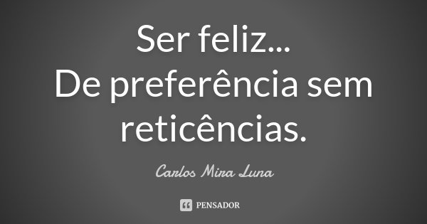 Ser feliz... De preferência sem reticências.... Frase de Carlos Mira Luna.