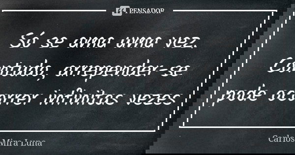 Só se ama uma vez. Contudo, arrepender-se pode ocorrer infinitas vezes... Frase de Carlos Mira Luna.