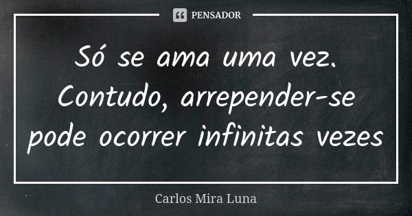 Só se ama uma vez. Contudo, arrepender-se pode ocorrer infinitas vezes... Frase de Carlos Mira Luna.