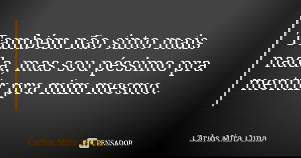 Também não sinto mais nada, mas sou péssimo pra mentir pra mim mesmo.... Frase de Carlos Mira Luna.