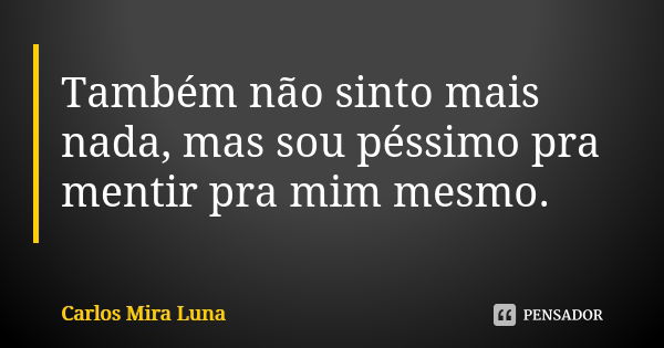 Também não sinto mais nada, mas sou péssimo pra mentir pra mim mesmo.... Frase de Carlos Mira Luna.