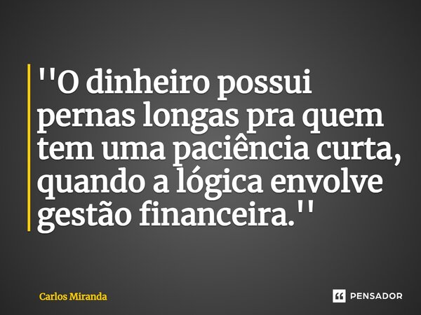 ⁠''O dinheiro possui pernas longas pra quem tem uma paciência curta, quando a lógica envolve gestão financeira.''... Frase de Carlos Miranda.