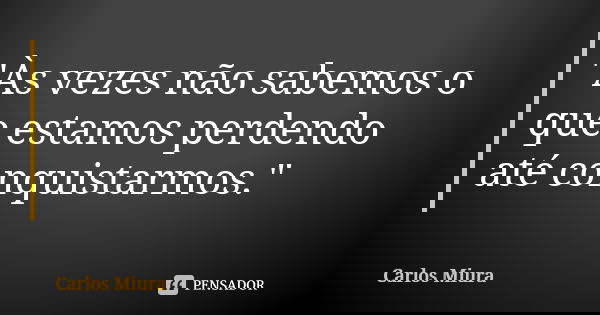 "Às vezes não sabemos o que estamos perdendo até conquistarmos."... Frase de Carlos Miura.