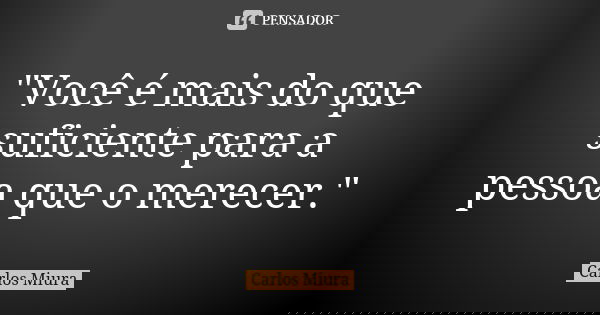 "Você é mais do que suficiente para a pessoa que o merecer."... Frase de Carlos Miura.