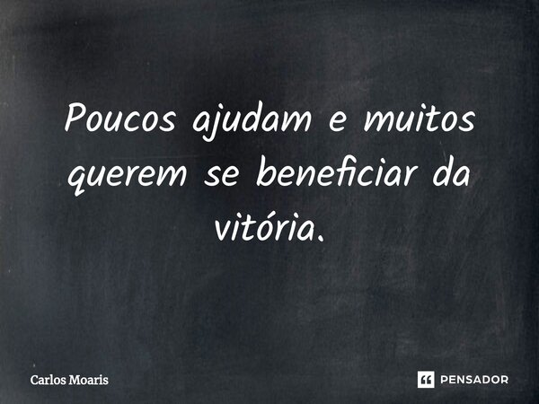 ⁠Poucos ajudam e muitos querem se beneficiar da vitória.... Frase de Carlos Moaris.