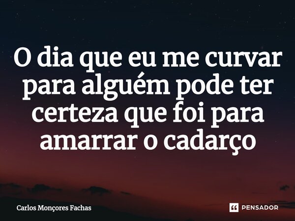 ⁠O dia que eu me curvar para alguém pode ter certeza que foi para amarrar o cadarço... Frase de Carlos Monçores Fachas.
