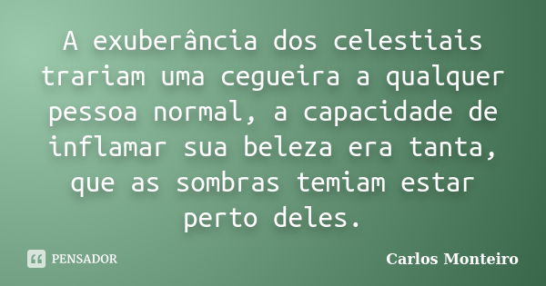 A exuberância dos celestiais trariam uma cegueira a qualquer pessoa normal, a capacidade de inflamar sua beleza era tanta, que as sombras temiam estar perto del... Frase de Carlos Monteiro.