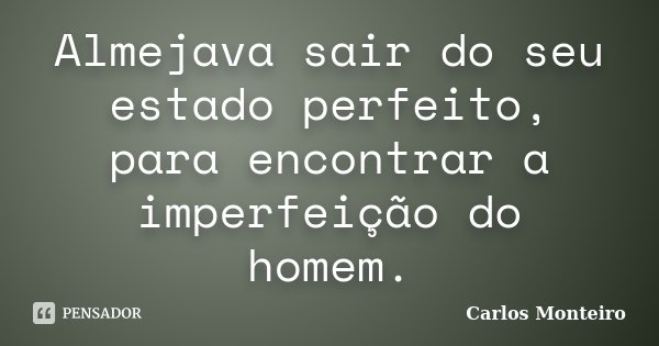 Almejava sair do seu estado perfeito, para encontrar a imperfeição do homem.... Frase de Carlos Monteiro.