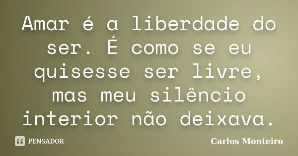 Amar é a liberdade do ser. É como se eu quisesse ser livre, mas meu silêncio interior não deixava.... Frase de Carlos Monteiro.