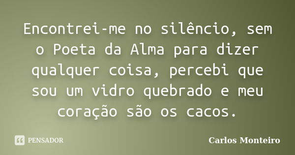 Encontrei-me no silêncio, sem o Poeta da Alma para dizer qualquer coisa, percebi que sou um vidro quebrado e meu coração são os cacos.... Frase de Carlos Monteiro.