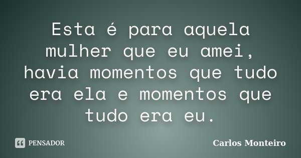 Esta é para aquela mulher que eu amei, havia momentos que tudo era ela e momentos que tudo era eu.... Frase de Carlos Monteiro.