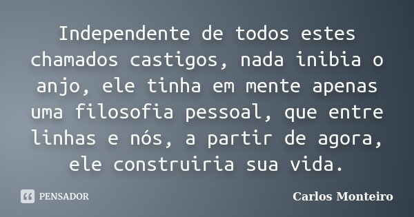 Independente de todos estes chamados castigos, nada inibia o anjo, ele tinha em mente apenas uma filosofia pessoal, que entre linhas e nós, a partir de agora, e... Frase de Carlos Monteiro.