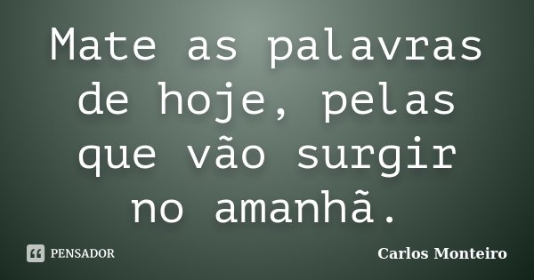 Mate as palavras de hoje, pelas que vão surgir no amanhã.... Frase de Carlos Monteiro.