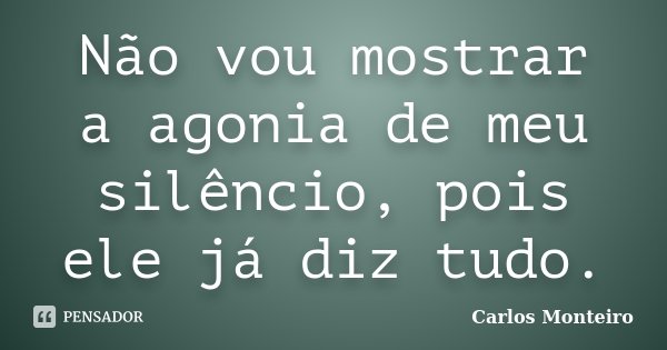 Não vou mostrar a agonia de meu silêncio, pois ele já diz tudo.... Frase de Carlos Monteiro.