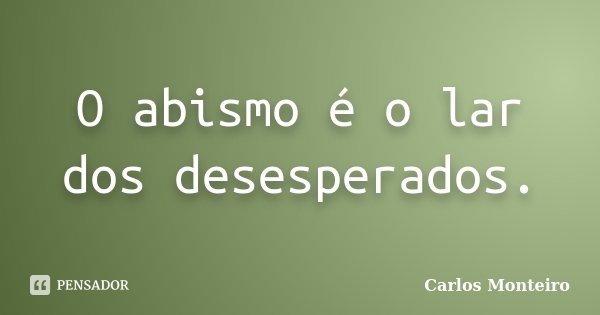 O abismo é o lar dos desesperados.... Frase de Carlos Monteiro.