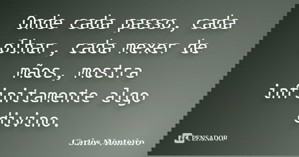 Onde cada passo, cada olhar, cada mexer de mãos, mostra infinitamente algo divino.... Frase de Carlos Monteiro.