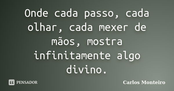 Onde cada passo, cada olhar, cada mexer de mãos, mostra infinitamente algo divino.... Frase de Carlos Monteiro.