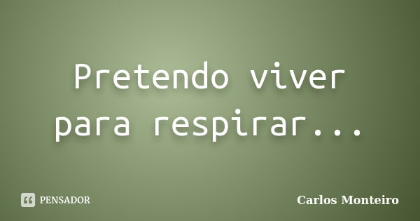 Pretendo viver para respirar...... Frase de Carlos Monteiro.