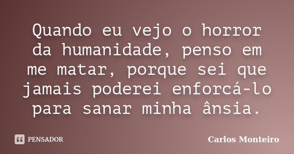 Quando eu vejo o horror da humanidade, penso em me matar, porque sei que jamais poderei enforcá-lo para sanar minha ânsia.... Frase de Carlos Monteiro.