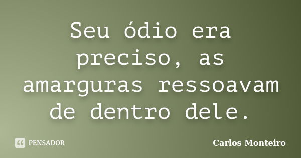 Seu ódio era preciso, as amarguras ressoavam de dentro dele.... Frase de Carlos Monteiro.