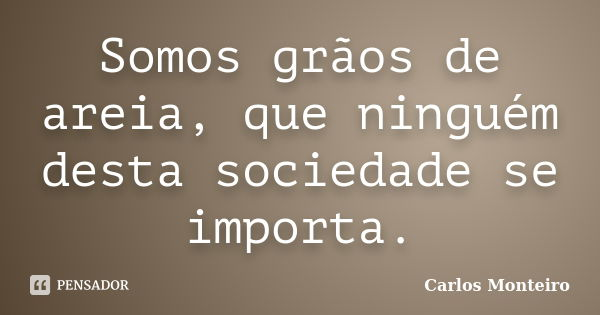 Somos grãos de areia, que ninguém desta sociedade se importa.... Frase de Carlos Monteiro.