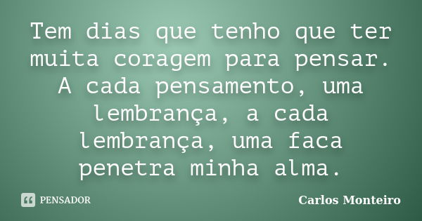 Tem dias que tenho que ter muita coragem para pensar. A cada pensamento, uma lembrança, a cada lembrança, uma faca penetra minha alma.... Frase de Carlos Monteiro.