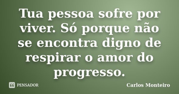 Tua pessoa sofre por viver. Só porque não se encontra digno de respirar o amor do progresso.... Frase de Carlos Monteiro.