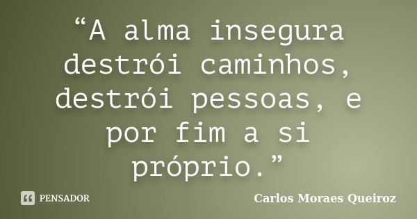 “A alma insegura destrói caminhos, destrói pessoas, e por fim a si próprio.”... Frase de Carlos Moraes Queiroz.