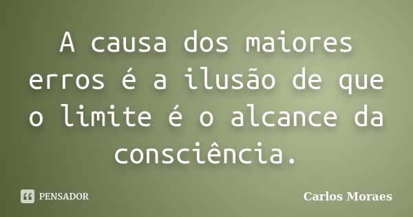 A causa dos maiores erros é a ilusão de que o limite é o alcance da consciência.... Frase de Carlos Moraes.