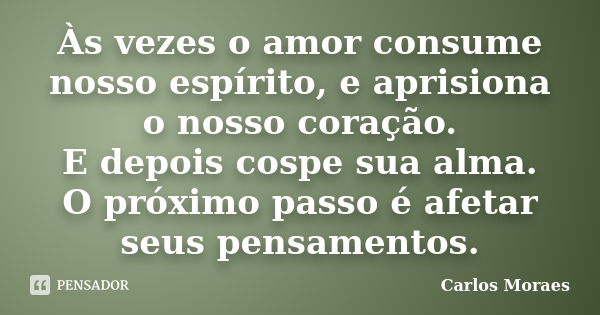 Às vezes o amor consume nosso espírito, e aprisiona o nosso coração. E depois cospe sua alma. O próximo passo é afetar seus pensamentos.... Frase de Carlos Moraes.